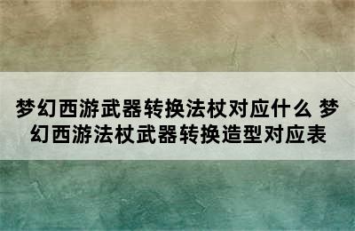 梦幻西游武器转换法杖对应什么 梦幻西游法杖武器转换造型对应表